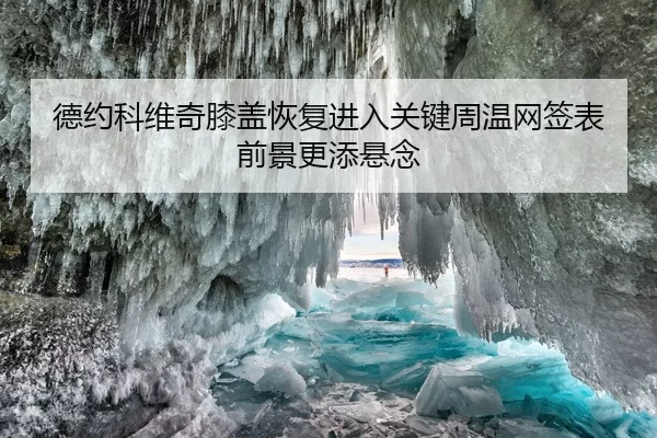 德约科维奇膝盖恢复进入关键周温网签表前景更添悬念