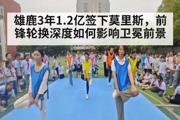 雄鹿3年1.2亿签下莫里斯,前锋轮换深度如何影响卫冕前景