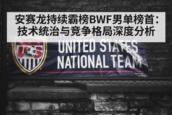 安赛龙持续霸榜BWF男单榜首：技术统治与竞争格局深度分析