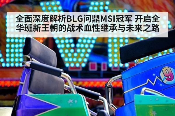 全面深度解析BLG问鼎MSI冠军 开启全华班新王朝的战术血性继承与未来之路