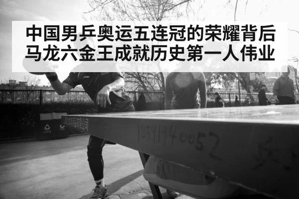 中国男乒奥运五连冠的荣耀背后 马龙六金王成就历史第一人伟业