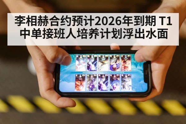 李相赫合约预计2026年到期 T1中单接班人培养计划浮出水面