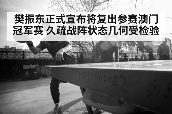 樊振东正式宣布将复出参赛澳门冠军赛 久疏战阵状态几何受检验