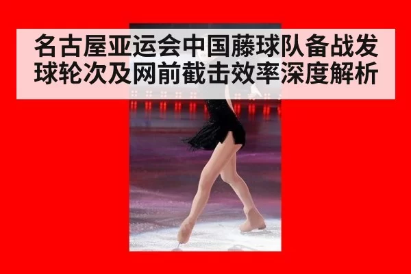 名古屋亚运会中国藤球队备战发球轮次及网前截击效率深度解析