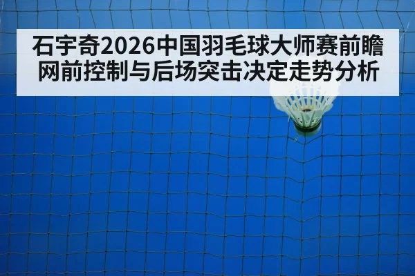 石宇奇2026中国羽毛球大师赛前瞻 网前控制与后场突击决定走势分析